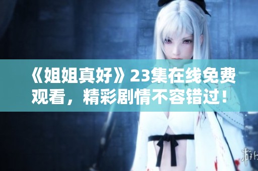 《姐姐真好》23集在線免費觀看，精彩劇情不容錯過！