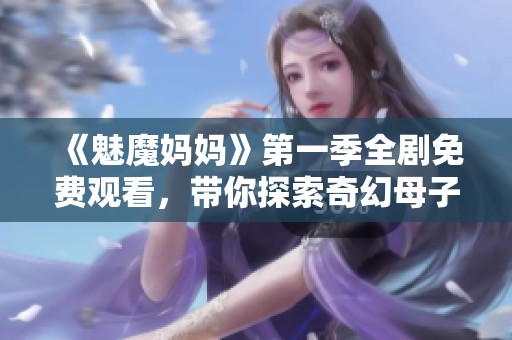 《魅魔媽媽》第一季全劇免費觀看，帶你探索奇幻母子的冒險世界