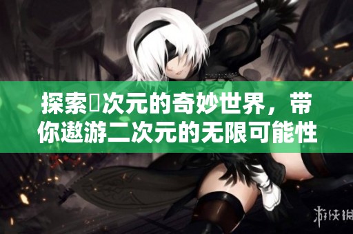 探索囧次元的奇妙世界，帶你遨游二次元的無限可能性
