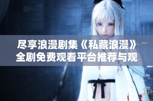 盡享浪漫劇集《私藏浪漫》全劇免費(fèi)觀看平臺(tái)推薦與觀看指南