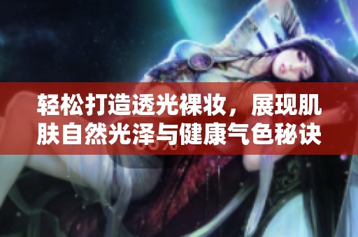 輕松打造透光裸妝，展現(xiàn)肌膚自然光澤與健康氣色秘訣