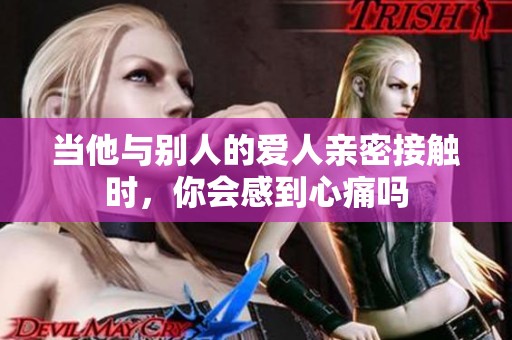 當(dāng)他與別人的愛人親密接觸時(shí)，你會(huì)感到心痛嗎