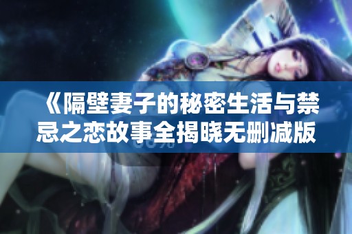 《隔壁妻子的秘密生活與禁忌之戀故事全揭曉無(wú)刪減版》