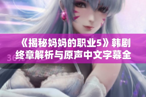 《揭秘媽媽的職業(yè)5》韓劇終章解析與原聲中文字幕全攻略