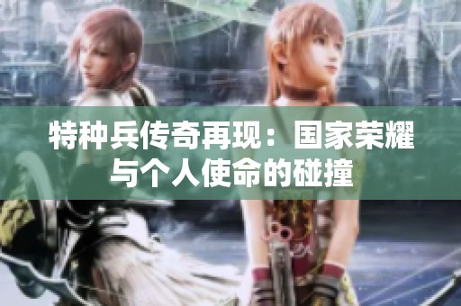 特種兵傳奇再現(xiàn)：國家榮耀與個人使命的碰撞