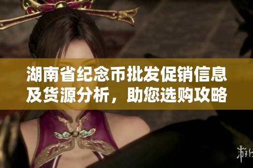 湖南省紀(jì)念幣批發(fā)促銷信息及貨源分析，助您選購(gòu)攻略