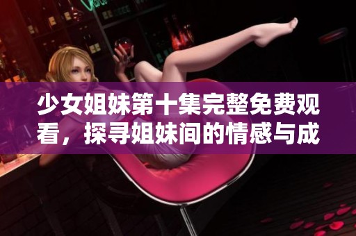 少女姐妹第十集完整免費(fèi)觀看，探尋姐妹間的情感與成長(zhǎng)之路