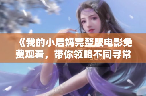 《我的小后媽完整版電影免費(fèi)觀看，帶你領(lǐng)略不同尋常的親情故事》