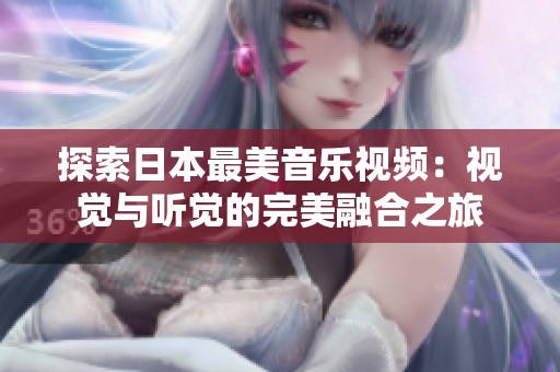 探索日本最美音樂(lè)視頻：視覺(jué)與聽(tīng)覺(jué)的完美融合之旅