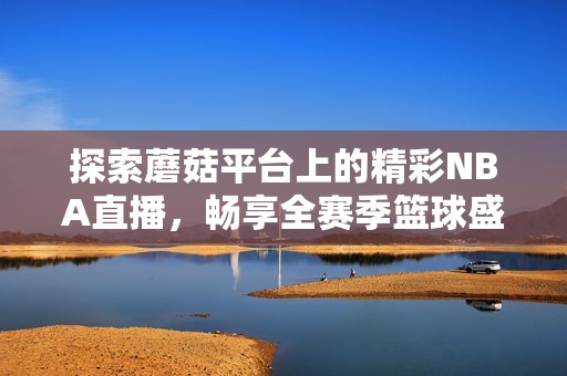 探索蘑菇平臺上的精彩NBA直播，暢享全賽季籃球盛宴