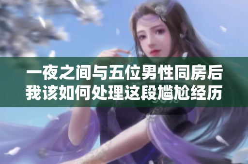 一夜之間與五位男性同房后我該如何處理這段尷尬經歷