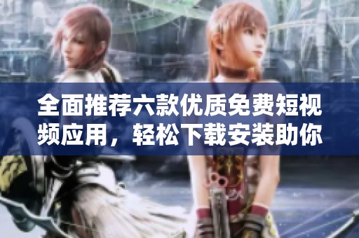 全面推薦六款優(yōu)質免費短視頻應用，輕松下載安裝助你暢享視頻樂趣