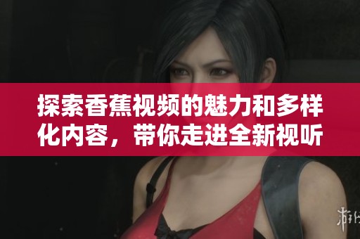 探索香蕉視頻的魅力和多樣化內(nèi)容，帶你走進(jìn)全新視聽體驗