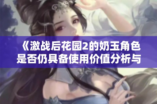 《激戰(zhàn)后花園2的奶玉角色是否仍具備使用價(jià)值分析與探討》