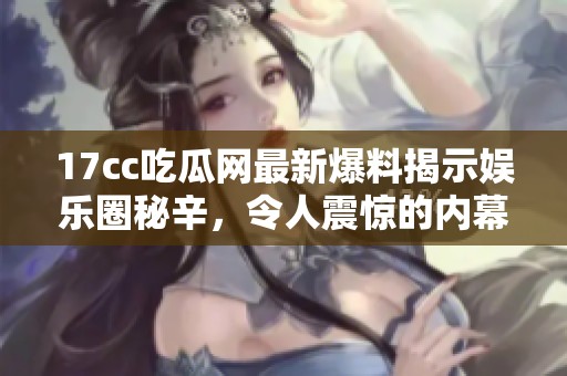 17cc吃瓜網(wǎng)最新爆料揭示娛樂圈秘辛，令人震驚的內(nèi)幕和驚人事件曝光
