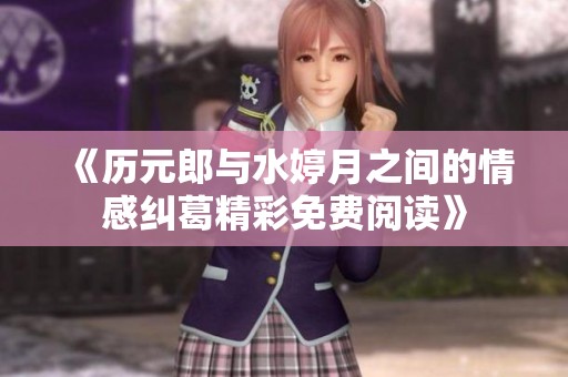 《歷元郎與水婷月之間的情感糾葛精彩免費閱讀》
