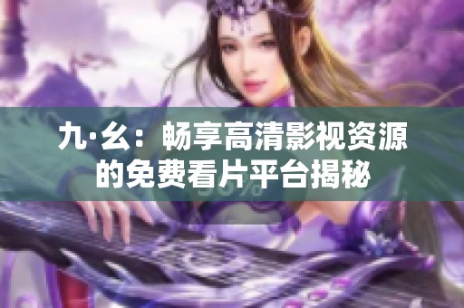 九·幺：暢享高清影視資源的免費看片平臺揭秘