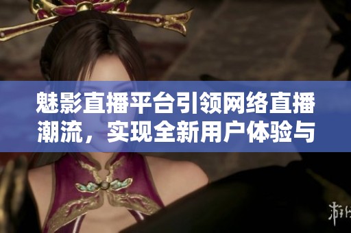 魅影直播平臺引領(lǐng)網(wǎng)絡(luò)直播潮流，實現(xiàn)全新用戶體驗與互動方式