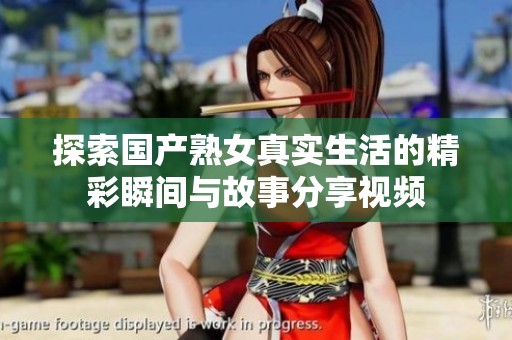 探索國(guó)產(chǎn)熟女真實(shí)生活的精彩瞬間與故事分享視頻