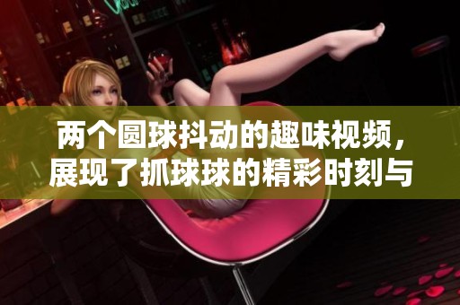 兩個(gè)圓球抖動(dòng)的趣味視頻，展現(xiàn)了抓球球的精彩時(shí)刻與可愛(ài)瞬間
