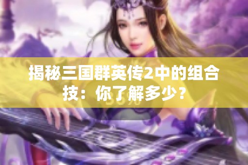 揭秘三國群英傳2中的組合技：你了解多少？