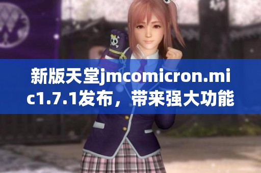 新版天堂jmcomicron.mic1.7.1發(fā)布，帶來強(qiáng)大功能與全新體驗(yàn)的精彩更新通知