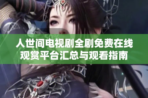 人世間電視劇全劇免費(fèi)在線(xiàn)觀賞平臺(tái)匯總與觀看指南
