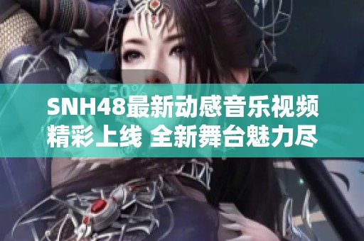 SNH48最新動(dòng)感音樂(lè)視頻精彩上線 全新舞臺(tái)魅力盡顯引發(fā)關(guān)注