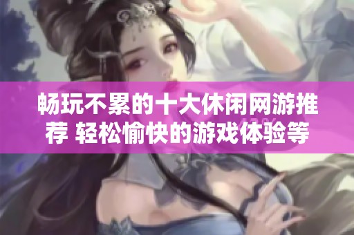 暢玩不累的十大休閑網游推薦 輕松愉快的游戲體驗等你來體驗