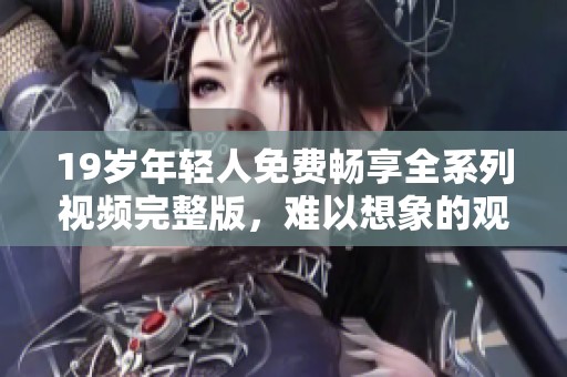 19歲年輕人免費(fèi)暢享全系列視頻完整版，難以想象的觀看體驗(yàn)！