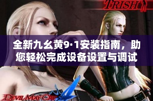 全新九幺黃9·1安裝指南，助您輕松完成設(shè)備設(shè)置與調(diào)試