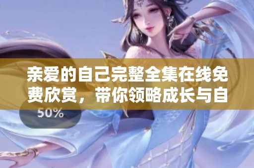 親愛(ài)的自己完整全集在線免費(fèi)欣賞，帶你領(lǐng)略成長(zhǎng)與自我的故事