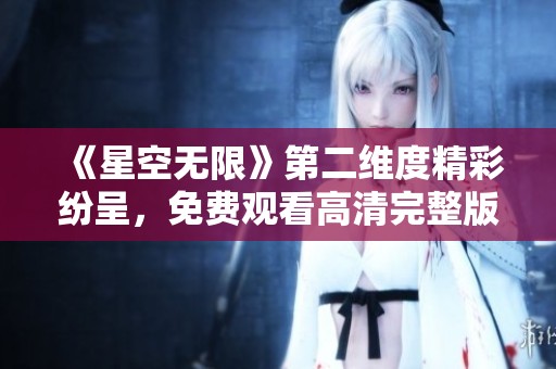 《星空無限》第二維度精彩紛呈，免費(fèi)觀看高清完整版盡在此處！