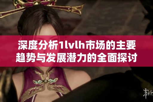 深度分析1lvlh市場的主要趨勢(shì)與發(fā)展?jié)摿Φ娜嫣接? title=