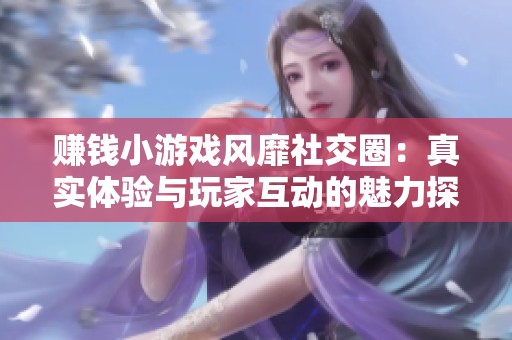 賺錢(qián)小游戲風(fēng)靡社交圈:真實(shí)體驗(yàn)與玩家互動(dòng)的魅力探索 賺錢(qián)小游戲風(fēng)靡社交圈:真實(shí)體驗(yàn)與玩家互動(dòng)的魅力探索