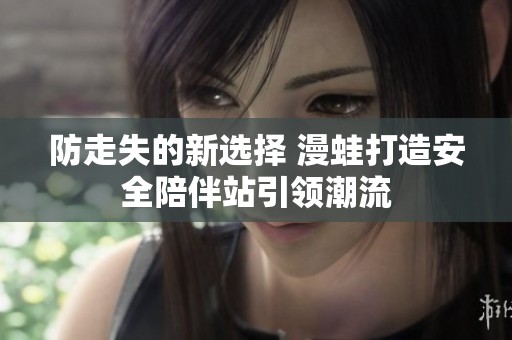 防走失的新選擇 漫蛙打造安全陪伴站引領(lǐng)潮流