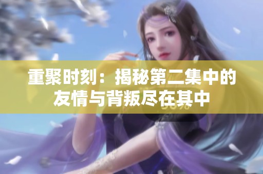 重聚時刻：揭秘第二集中的友情與背叛盡在其中