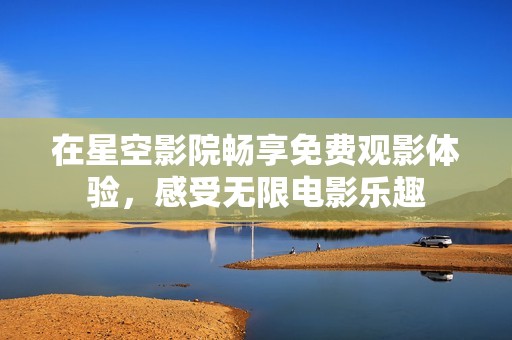在星空影院暢享免費觀影體驗，感受無限電影樂趣