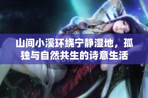 山間小溪環(huán)繞寧?kù)o濕地，孤獨(dú)與自然共生的詩意生活