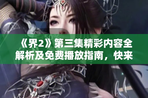 《界2》第三集精彩內(nèi)容全解析及免費(fèi)播放指南，快來觀看吧！