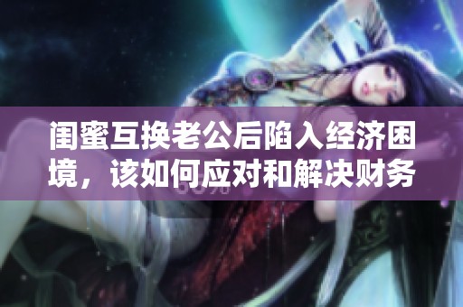 閨蜜互換老公后陷入經(jīng)濟(jì)困境，該如何應(yīng)對(duì)和解決財(cái)務(wù)問題呢