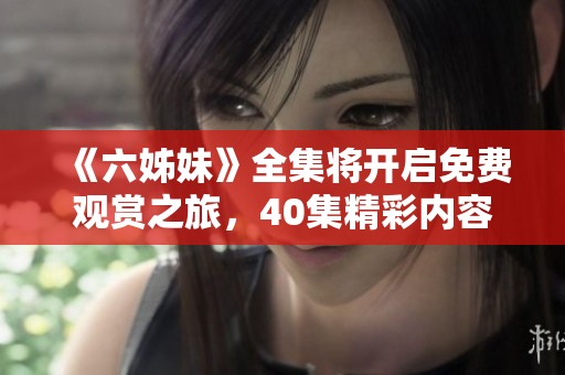 《六姊妹》全集將開啟免費觀賞之旅，40集精彩內(nèi)容不容錯過