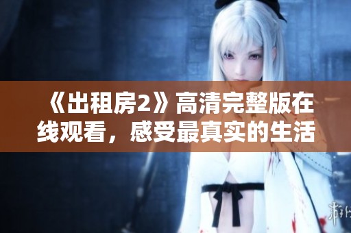 《出租房2》高清完整版在線觀看，感受最真實的生活百態(tài)與情感交織