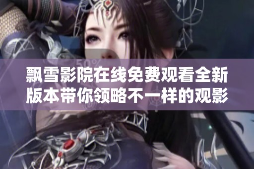 飄雪影院在線免費(fèi)觀看全新版本帶你領(lǐng)略不一樣的觀影體驗(yàn) 飄雪影院在線免費(fèi)觀看全新版本帶你領(lǐng)略不一樣的觀影體驗(yàn)