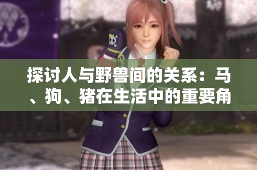 探討人與野獸間的關(guān)系:馬、狗、豬在生活中的重要角色與意義 探討人與野獸間的關(guān)系:馬、狗、豬在生活中的重要角色與意義