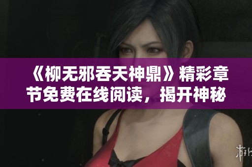 《柳無邪吞天神鼎》精彩章節(jié)免費在線閱讀，揭開神秘冒險新篇章