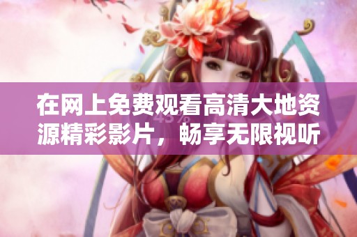 在網(wǎng)上免費(fèi)觀看高清大地資源精彩影片，暢享無限視聽盛宴