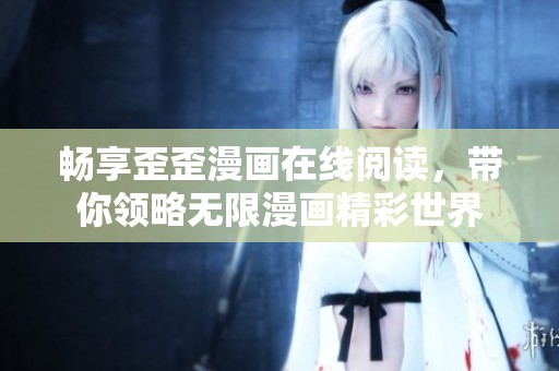 暢享歪歪漫畫在線閱讀，帶你領(lǐng)略無限漫畫精彩世界