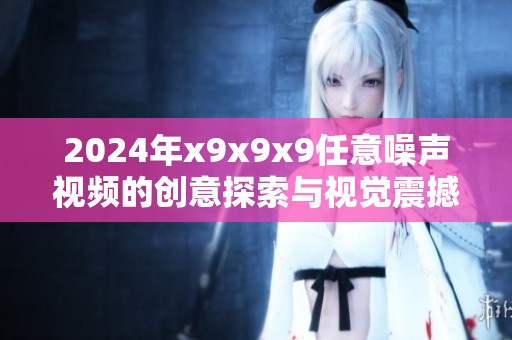 2024年x9x9x9任意噪聲視頻的創(chuàng)意探索與視覺(jué)震撼體驗(yàn)