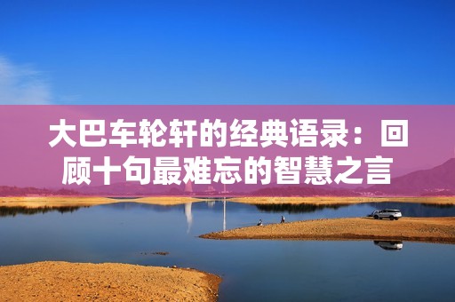 大巴車(chē)輪軒的經(jīng)典語(yǔ)錄:回顧十句最難忘的智慧之言 大巴車(chē)輪軒的經(jīng)典語(yǔ)錄:回顧十句最難忘的智慧之言